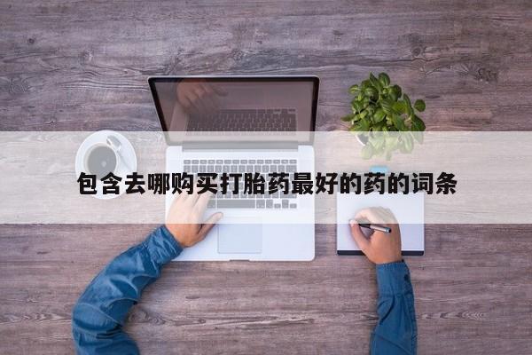 打胎药在线购买微信包含去哪购买打胎药最好的药的词条