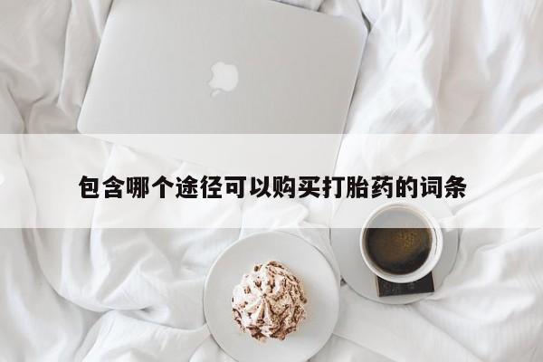 打胎药在线购买微信包含哪个途径可以购买打胎药的词条