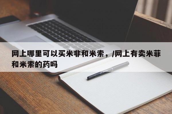 打胎药在线购买微信网上哪里可以买米非和米索，/网上有卖米菲和米索的药吗