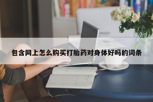 打胎药在线购买微信包含网上怎么购买打胎药对身体好吗的词条