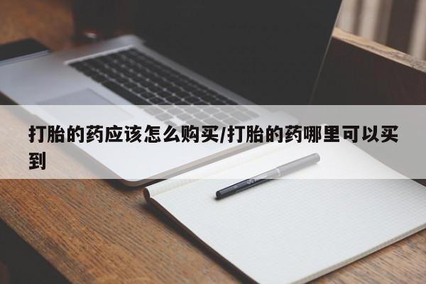 打胎药在线购买微信打胎的药应该怎么购买/打胎的药哪里可以买到