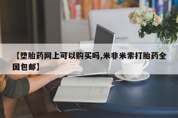 打胎药在线购买微信【堕胎药网上可以购买吗,米非米索打胎药全国包邮】
