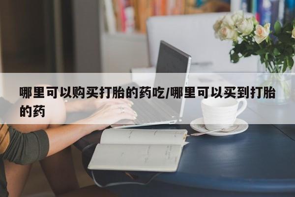 打胎药在线购买微信哪里可以购买打胎的药吃/哪里可以买到打胎的药