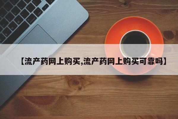 打胎药在线购买微信【流产药网上购买,流产药网上购买可靠吗】