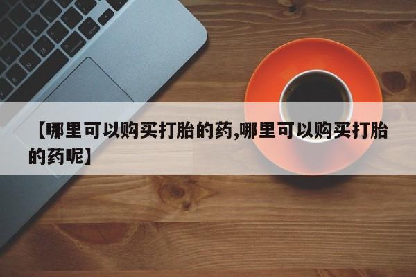 打胎药在线购买微信【哪里可以购买打胎的药,哪里可以购买打胎的药呢】