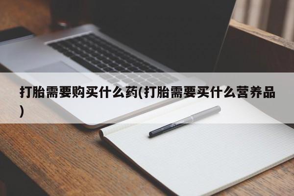 打胎药在线购买微信打胎需要购买什么药(打胎需要买什么营养品)