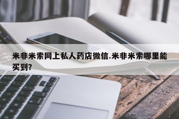 打胎药在线购买微信米非米索网上私人药店微信.米非米索哪里能买到？