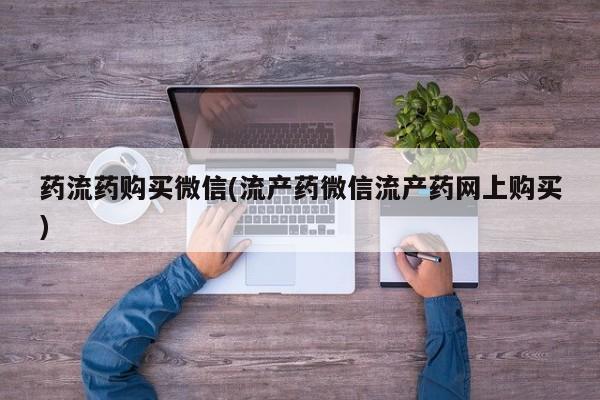 打胎药在线购买微信药流药购买微信(流产药微信流产药网上购买)