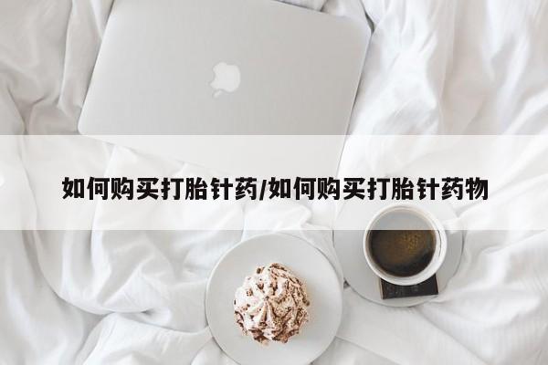 打胎药在线购买微信如何购买打胎针药/如何购买打胎针药物