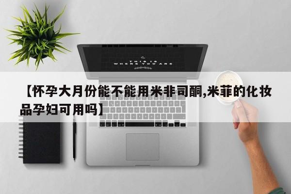 打胎药在线购买微信【怀孕大月份能不能用米非司酮,米菲的化妆品孕妇可用吗】