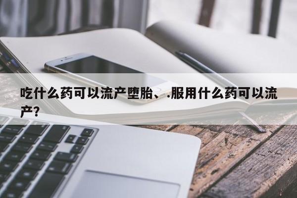 打胎药在线购买微信吃什么药可以流产堕胎、.服用什么药可以流产？