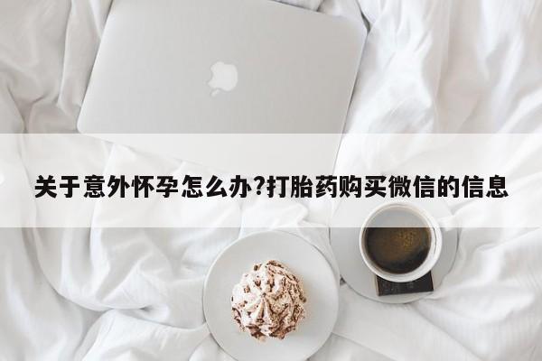 打胎药在线购买微信关于意外怀孕怎么办?打胎药购买微信的信息