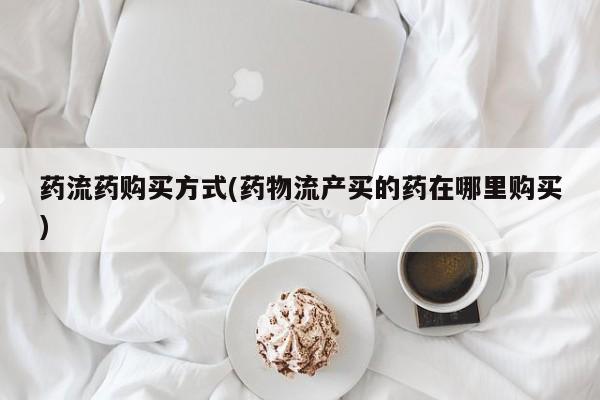 打胎药在线购买微信药流药购买方式(药物流产买的药在哪里购买)