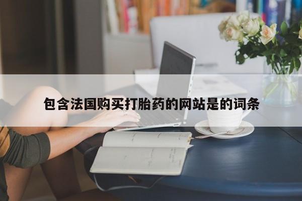 打胎药在线购买微信包含法国购买打胎药的网站是的词条