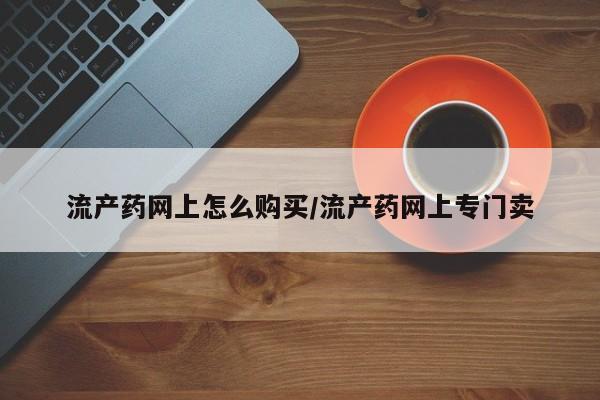 打胎药在线购买微信流产药网上怎么购买/流产药网上专门卖