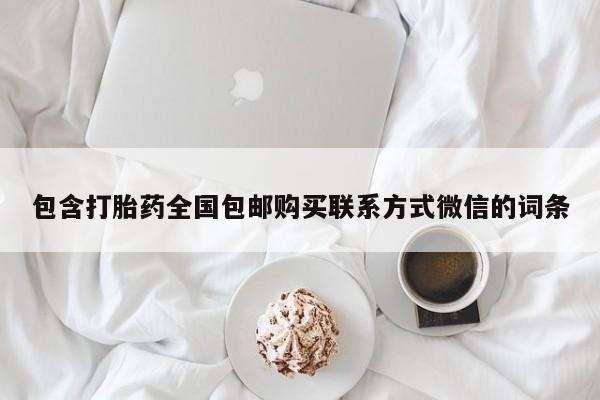 打胎药在线购买微信包含打胎药全国包邮购买联系方式微信的词条