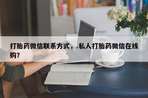 打胎药在线购买微信打胎药微信联系方式，.私人打胎药微信在线购？