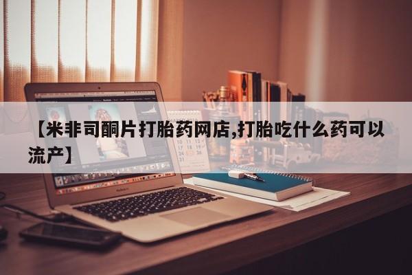 打胎药在线购买微信【米非司酮片打胎药网店,打胎吃什么药可以流产】