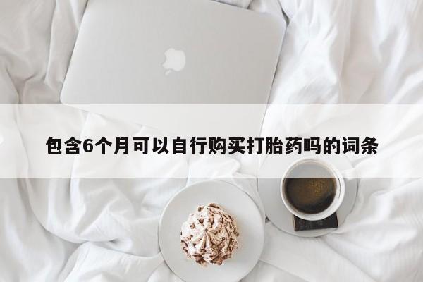 打胎药在线购买微信包含6个月可以自行购买打胎药吗的词条