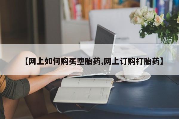 打胎药在线购买微信【网上如何购买堕胎药,网上订购打胎药】