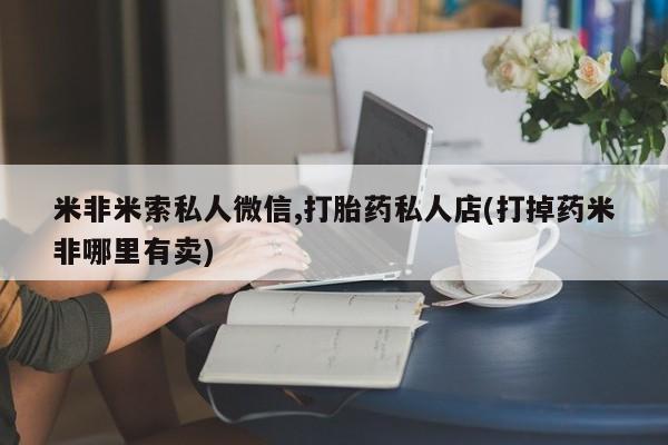 打胎药在线购买微信米非米索私人微信,打胎药私人店(打掉药米非哪里有卖)