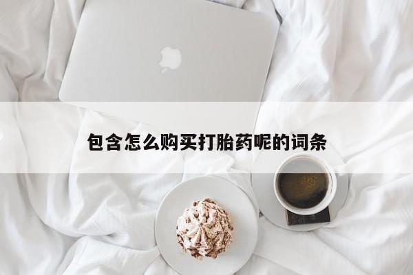打胎药在线购买微信包含怎么购买打胎药呢的词条